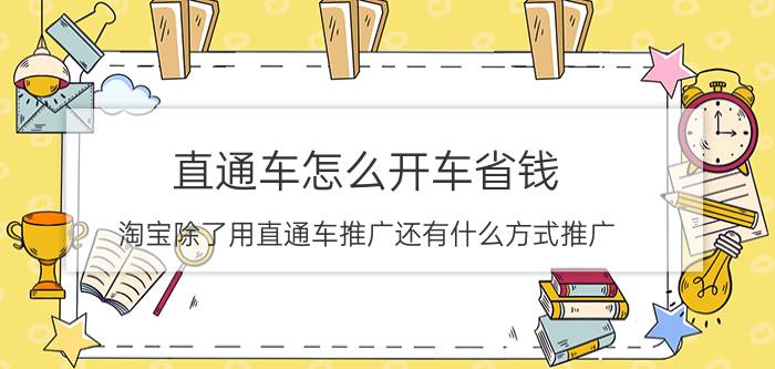 直通车怎么开车省钱 淘宝除了用直通车推广还有什么方式推广？